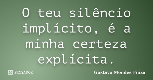 O teu silêncio implícito, é a minha certeza explícita.... Frase de Gustavo Mendes Fiúza.