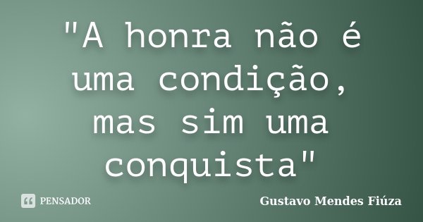 "A honra não é uma condição, mas sim uma conquista"... Frase de Gustavo Mendes Fiúza.