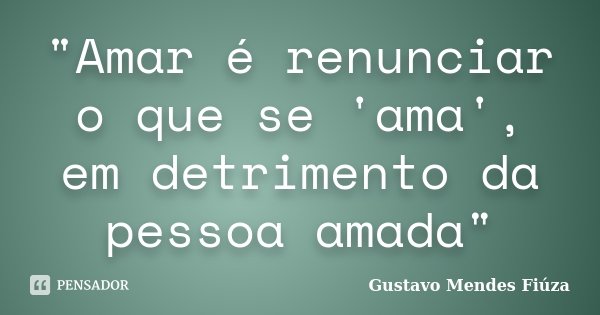 "Amar é renunciar o que se 'ama', em detrimento da pessoa amada"... Frase de Gustavo Mendes Fiúza.