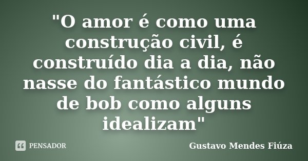 "O amor é como uma construção civil, é construído dia a dia, não nasse do fantástico mundo de bob como alguns idealizam"... Frase de Gustavo Mendes Fiúza.