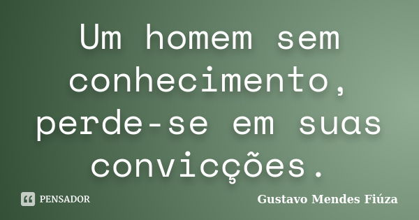Um homem sem conhecimento, perde-se em suas convicções.... Frase de Gustavo Mendes Fiúza.