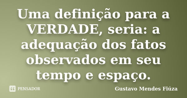 Uma definição para a VERDADE, seria: a adequação dos fatos observados em seu tempo e espaço.... Frase de Gustavo Mendes Fiúza.