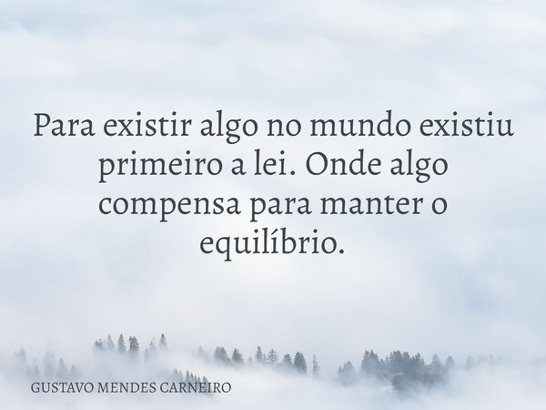 Para existir algo no mundo existiu primeiro a ⁠lei. Onde algo compensa para manter o equilíbrio.... Frase de GUSTAVO MENDES CARNEIRO.