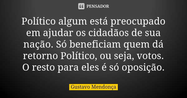 Político algum está preocupado em ajudar os cidadãos de sua nação. Só beneficiam quem dá retorno Político, ou seja, votos. O resto para eles é só oposição.... Frase de Gustavo Mendonça.