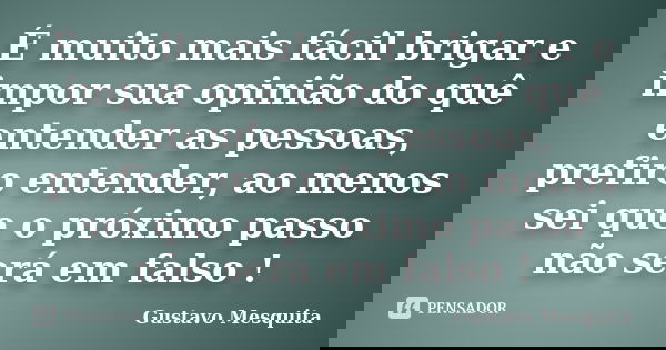 É muito mais fácil brigar e impor sua opinião do quê entender as pessoas, prefiro entender, ao menos sei que o próximo passo não será em falso !... Frase de Gustavo Mesquita.