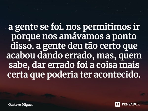 ⁠a gente se foi. nos permitimos ir porque nos amávamos a ponto disso. a gente deu tão certo que acabou dando errado, mas, quem sabe, dar errado foi a coisa mais... Frase de Gustavo Miguel.