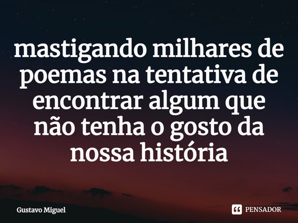 ⁠mastigando milhares de poemas na tentativa de encontrar algum que não tenha o gosto da nossa história... Frase de Gustavo Miguel.