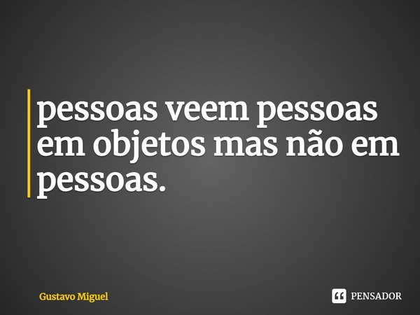 ⁠pessoas veem pessoas em objetos mas não em pessoas.... Frase de Gustavo Miguel.