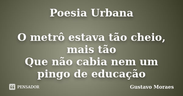 Poesia Urbana O metrô estava tão cheio, mais tão Que não cabia nem um pingo de educação... Frase de Gustavo Moraes.