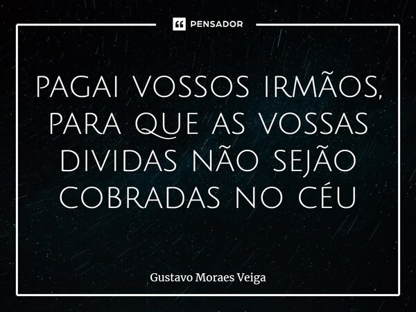 ⁠pagai vossos irmãos, para que as vossas dividas não sejão cobradas no céu... Frase de Gustavo Moraes Veiga.