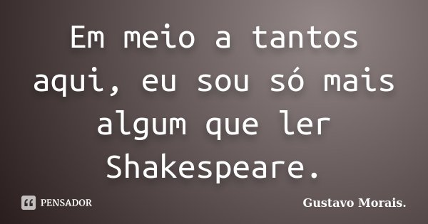 Em meio a tantos aqui, eu sou só mais algum que ler Shakespeare.... Frase de Gustavo Morais.
