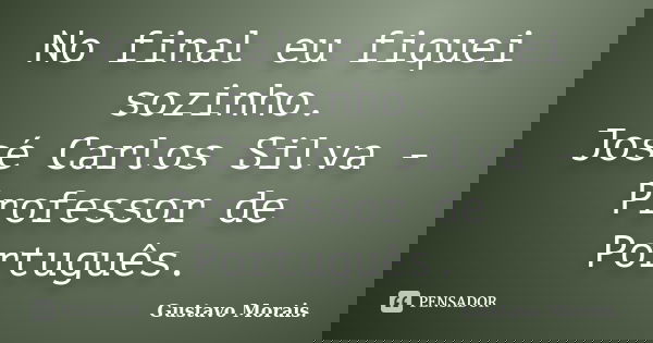 No final eu fiquei sozinho. José Carlos Silva - Professor de Português.... Frase de Gustavo Morais.