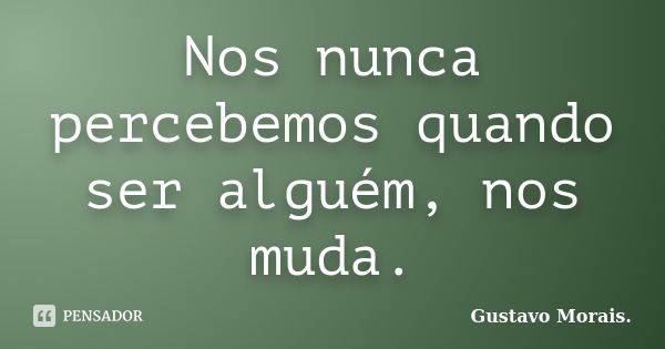 Nos nunca percebemos quando ser alguém, nos muda.... Frase de Gustavo Morais..