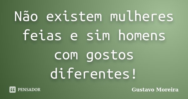 Não existem mulheres feias e sim homens com gostos diferentes!... Frase de Gustavo Moreira.