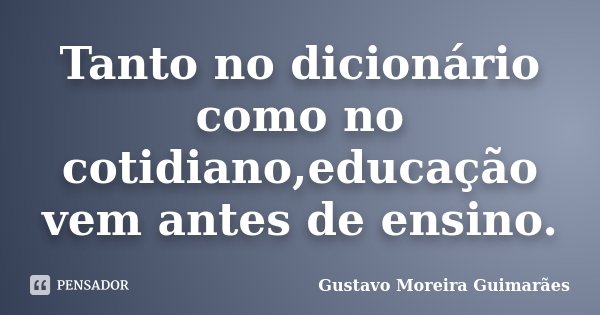 Tanto no dicionário como no cotidiano,educação vem antes de ensino.... Frase de Gustavo Moreira Guimarães.