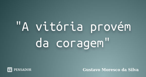 "A vitória provém da coragem"... Frase de Gustavo Moresco da Silva.