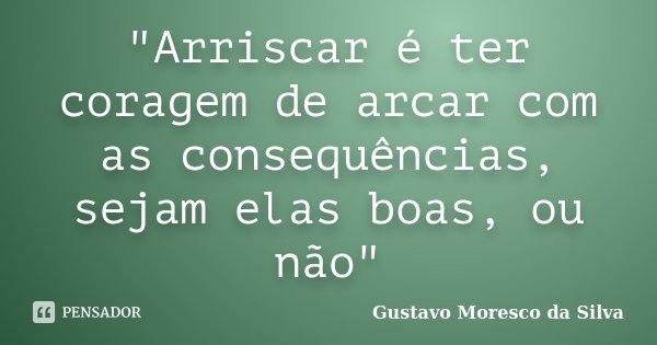 "Arriscar é ter coragem de arcar com as consequências, sejam elas boas, ou não"... Frase de Gustavo Moresco da Silva.