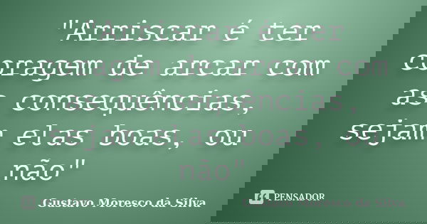 "Arriscar é ter coragem de arcar com as consequências, sejam elas boas, ou não"... Frase de Gustavo Moresco da Silva.