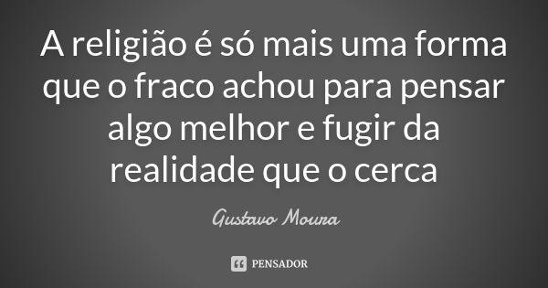 A religião é só mais uma forma que o fraco achou para pensar algo melhor e fugir da realidade que o cerca... Frase de Gustavo Moura.