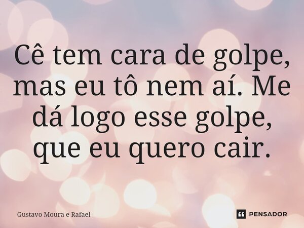 ⁠Cê tem cara de golpe, mas eu tô nem aí. Me dá logo esse golpe, que eu quero cair.... Frase de Gustavo Moura e Rafael.