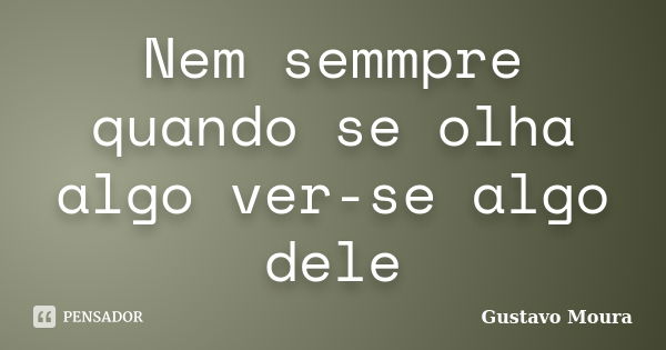 Nem semmpre quando se olha algo ver-se algo dele... Frase de Gustavo Moura.