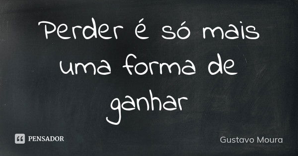 Perder é só mais uma forma de ganhar... Frase de Gustavo Moura.