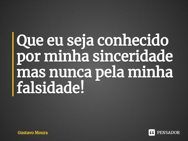 Que eu seja ⁠conhecido por minha sinceridade mas nunca pela minha falsidade!... Frase de Gustavo Moura.