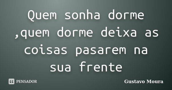 Quem sonha dorme ,quem dorme deixa as coisas pasarem na sua frente... Frase de Gustavo Moura.