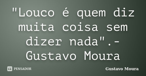 "Louco é quem diz muita coisa sem dizer nada".-Gustavo Moura... Frase de Gustavo Moura.