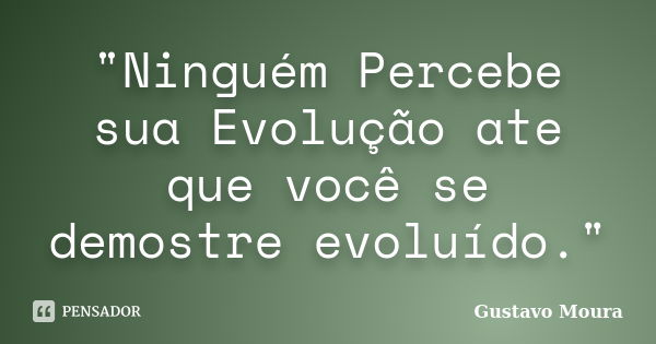 "Ninguém Percebe sua Evolução ate que você se demostre evoluído."... Frase de Gustavo Moura.