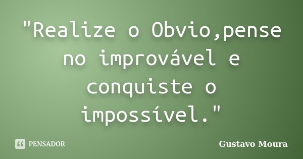 "Realize o Obvio,pense no improvável e conquiste o impossível."... Frase de Gustavo Moura.