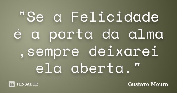 "Se a Felicidade é a porta da alma ,sempre deixarei ela aberta."... Frase de Gustavo Moura.