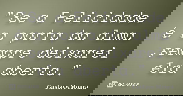 "Se a Felicidade é a porta da alma ,sempre deixarei ela aberta."... Frase de Gustavo Moura.