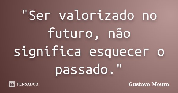 "Ser valorizado no futuro, não significa esquecer o passado."... Frase de Gustavo Moura.