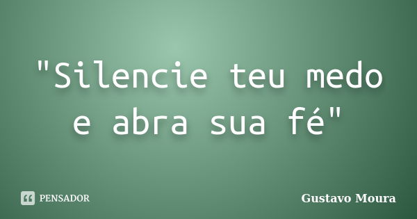 "Silencie teu medo e abra sua fé"... Frase de Gustavo Moura.