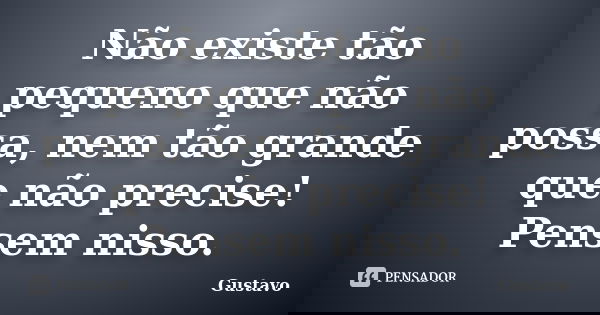 Não existe tão pequeno que não possa, nem tão grande que não precise! Pensem nisso.... Frase de Gustavo.