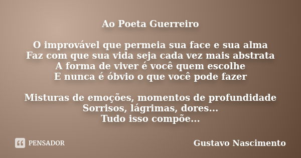 Ao Poeta Guerreiro O improvável que permeia sua face e sua alma Faz com que sua vida seja cada vez mais abstrata A forma de viver é você quem escolhe E nunca é ... Frase de Gustavo Nascimento.