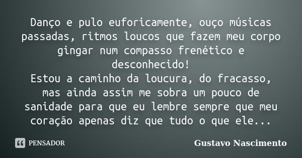 Danço e pulo euforicamente, ouço músicas passadas, ritmos loucos que fazem meu corpo gingar num compasso frenético e desconhecido! Estou a caminho da loucura, d... Frase de Gustavo Nascimento.