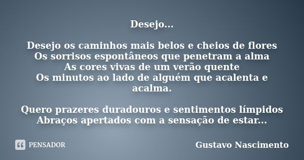 Desejo... Desejo os caminhos mais belos e cheios de flores Os sorrisos espontâneos que penetram a alma As cores vivas de um verão quente Os minutos ao lado de a... Frase de Gustavo Nascimento.