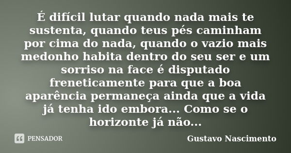 É difícil lutar quando nada mais te sustenta, quando teus pés caminham por cima do nada, quando o vazio mais medonho habita dentro do seu ser e um sorriso na fa... Frase de Gustavo Nascimento.