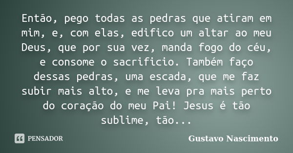 Então, pego todas as pedras que atiram em mim, e, com elas, edifico um altar ao meu Deus, que por sua vez, manda fogo do céu, e consome o sacrificio. Também faç... Frase de Gustavo Nascimento.