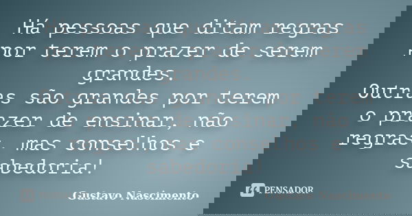 Há pessoas que ditam regras por terem o prazer de serem grandes. Outras são grandes por terem o prazer de ensinar, não regras, mas conselhos e sabedoria!... Frase de Gustavo Nascimento.