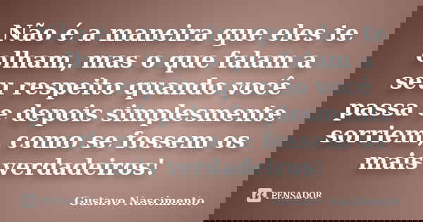 Não é a maneira que eles te olham, mas o que falam a seu respeito quando você passa e depois simplesmente sorriem, como se fossem os mais verdadeiros!... Frase de Gustavo Nascimento.