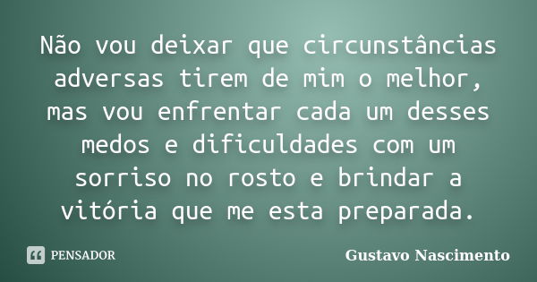 Não vou deixar que circunstâncias adversas tirem de mim o melhor, mas vou enfrentar cada um desses medos e dificuldades com um sorriso no rosto e brindar a vitó... Frase de Gustavo Nascimento.