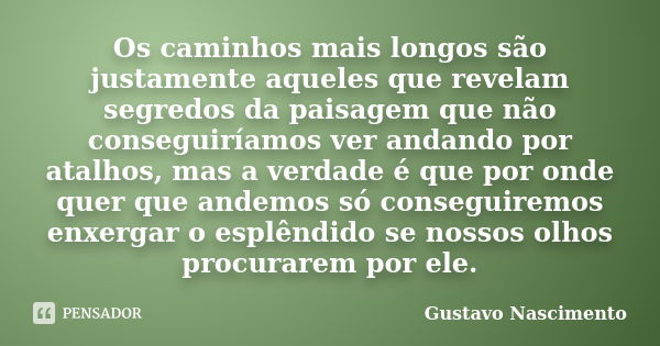 Os caminhos mais longos são justamente aqueles que revelam segredos da paisagem que não conseguiríamos ver andando por atalhos, mas a verdade é que por onde que... Frase de Gustavo Nascimento.