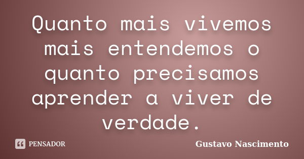 Quanto mais vivemos mais entendemos o quanto precisamos aprender a viver de verdade.... Frase de Gustavo Nascimento.