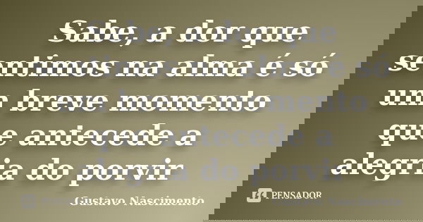 Sabe, a dor que sentimos na alma é só um breve momento que antecede a alegria do porvir... Frase de Gustavo Nascimento.