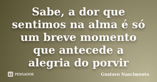 Sabe, a dor que sentimos na alma é só um breve momento que antecede a alegria do porvir... Frase de Gustavo Nascimento.