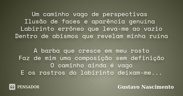 Um caminho vago de perspectivas Ilusão de faces e aparência genuína Labirinto errôneo que leva-me ao vazio Dentro de abismos que revelam minha ruína A barba que... Frase de Gustavo Nascimento.