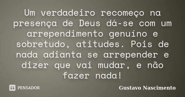 Um verdadeiro recomeço na presença de Deus dá-se com um arrependimento genuíno e sobretudo, atitudes. Pois de nada adianta se arrepender e dizer que vai mudar, ... Frase de Gustavo Nascimento.